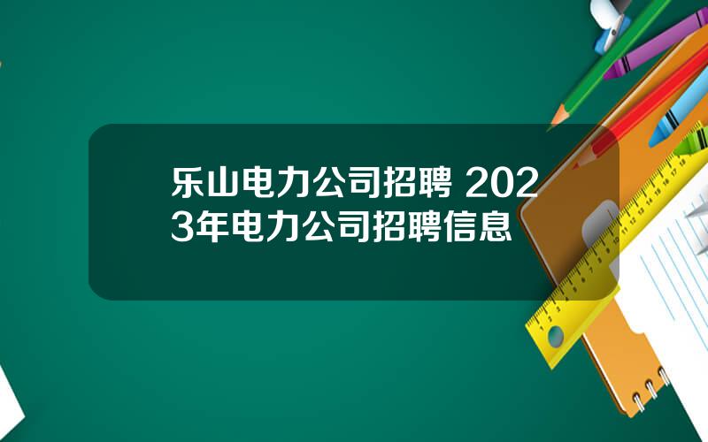 乐山电力公司招聘 2023年电力公司招聘信息